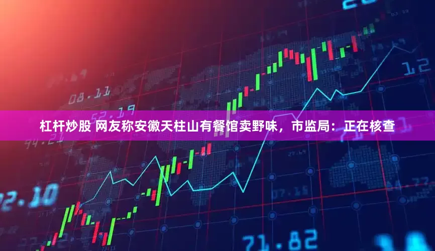 杠杆炒股 网友称安徽天柱山有餐馆卖野味，市监局：正在核查