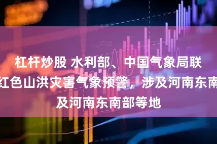 杠杆炒股 水利部、中国气象局联合发布红色山洪灾害气象预警，涉及河南东南部等地