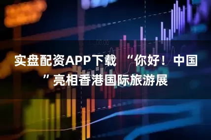 实盘配资APP下载  “你好！中国”亮相香港国际旅游展