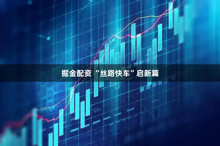 掘金配资 “丝路快车”启新篇