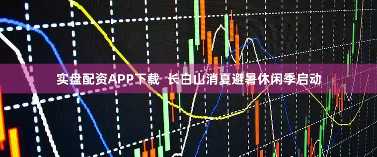 实盘配资APP下载  长白山消夏避暑休闲季启动