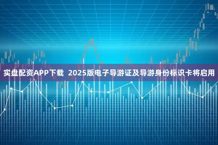 实盘配资APP下载  2025版电子导游证及导游身份标识卡将启用