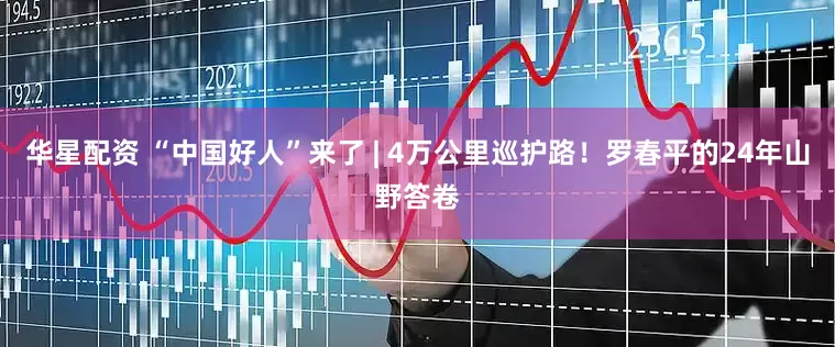 华星配资 “中国好人”来了 | 4万公里巡护路！罗春平的24年山野答卷