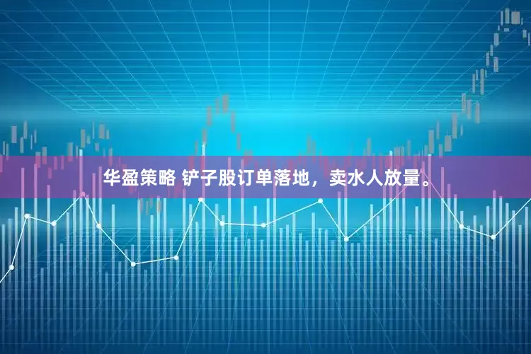 华盈策略 铲子股订单落地，卖水人放量。