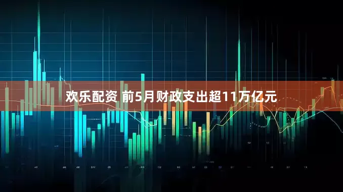 欢乐配资 前5月财政支出超11万亿元