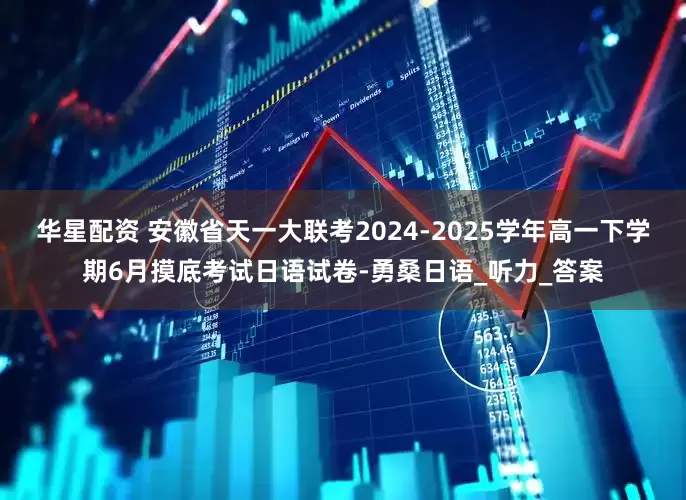 华星配资 安徽省天一大联考2024-2025学年高一下学期6月摸底考试日语试卷-勇桑日语_听力_答案