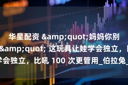 华星配资 &quot;妈妈你别说，我自己看！&quot; 这玩具让娃学会独立，比吼 100 次更管用_伯拉兔_孩子_游戏