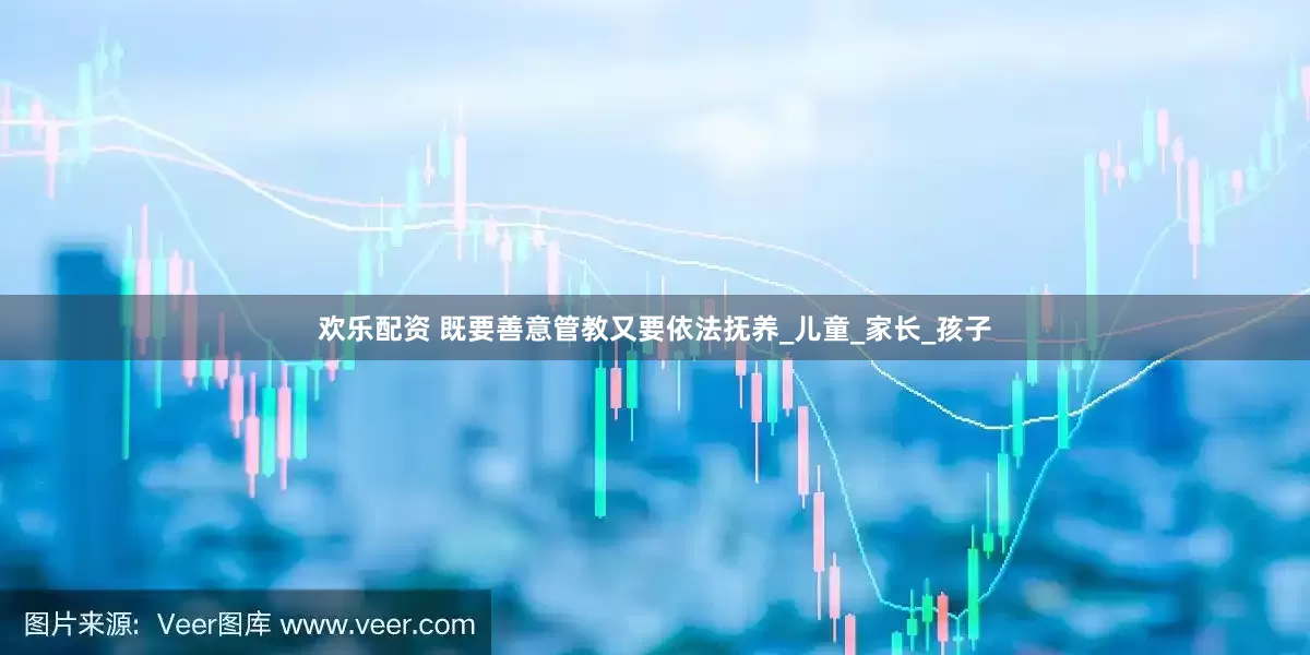欢乐配资 既要善意管教又要依法抚养_儿童_家长_孩子