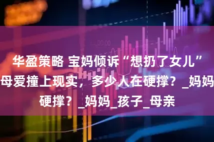 华盈策略 宝妈倾诉“想扔了女儿”引共鸣！当母爱撞上现实，多少人在硬撑？_妈妈_孩子_母亲