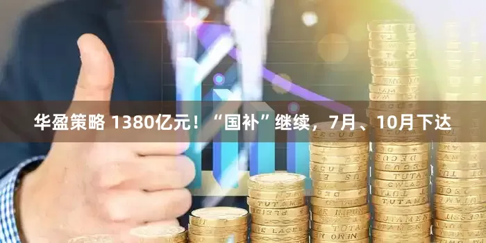 华盈策略 1380亿元！“国补”继续，7月、10月下达