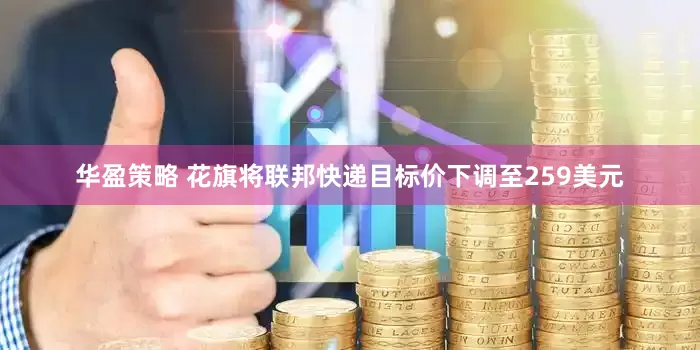 华盈策略 花旗将联邦快递目标价下调至259美元