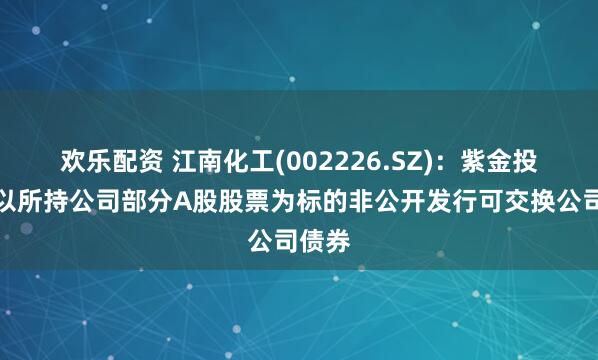 欢乐配资 江南化工(002226.SZ)：紫金投资拟以所持公司部分A股股票为标的非公开发行可交换公司债券