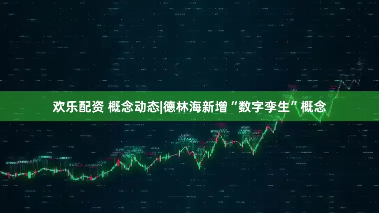 欢乐配资 概念动态|德林海新增“数字孪生”概念