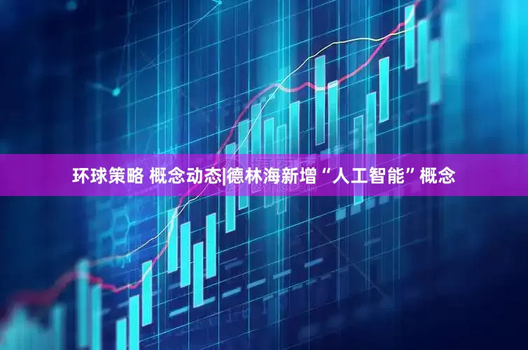 环球策略 概念动态|德林海新增“人工智能”概念