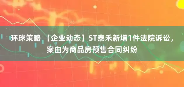 环球策略 【企业动态】ST泰禾新增1件法院诉讼，案由为商品房预售合同纠纷