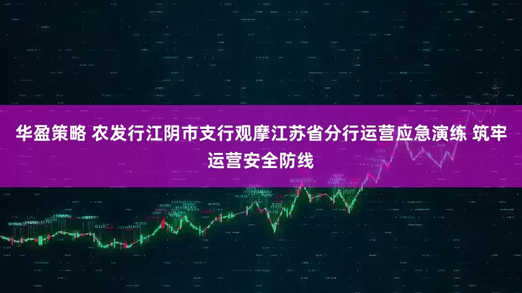华盈策略 农发行江阴市支行观摩江苏省分行运营应急演练 筑牢运营安全防线