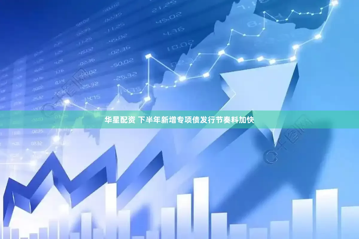 华星配资 下半年新增专项债发行节奏料加快