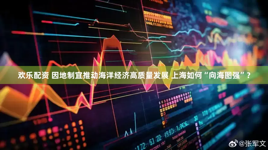 欢乐配资 因地制宜推动海洋经济高质量发展 上海如何“向海图强”？