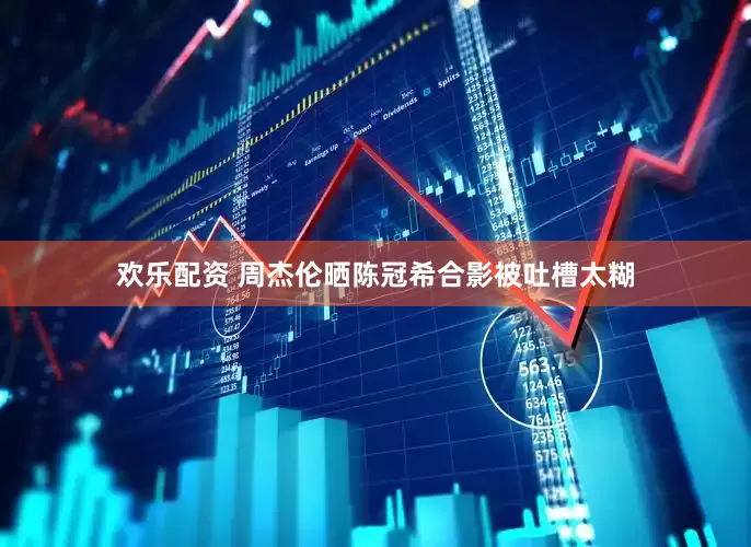 欢乐配资 周杰伦晒陈冠希合影被吐槽太糊