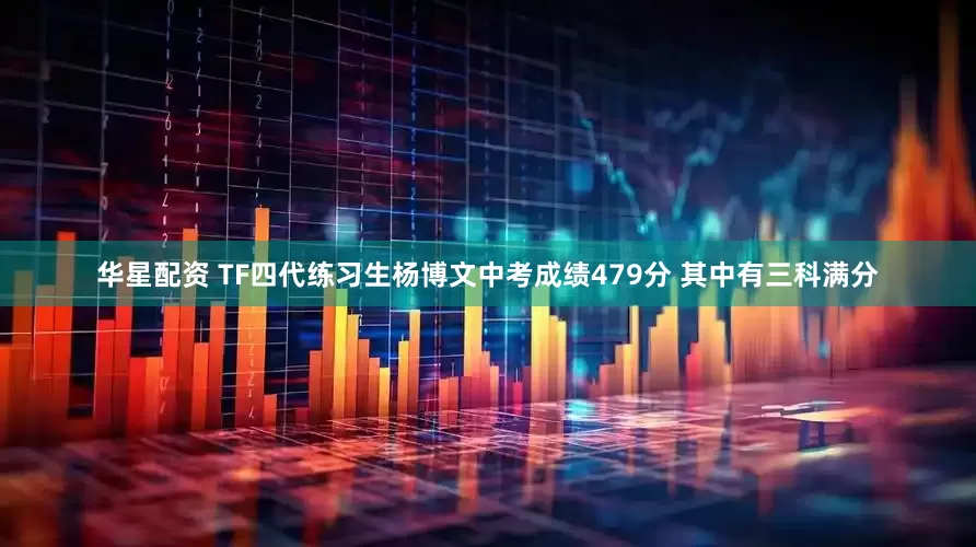 华星配资 TF四代练习生杨博文中考成绩479分 其中有三科满分