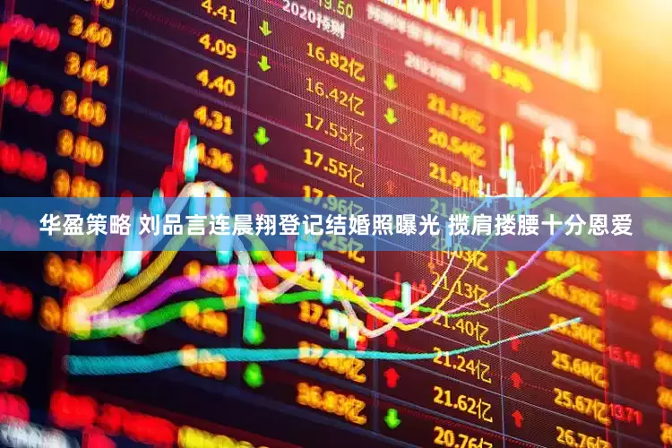 华盈策略 刘品言连晨翔登记结婚照曝光 揽肩搂腰十分恩爱