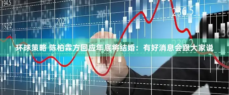 环球策略 陈柏霖方回应年底将结婚：有好消息会跟大家说