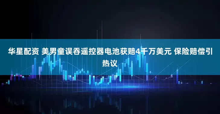 华星配资 美男童误吞遥控器电池获赔4千万美元 保险赔偿引热议