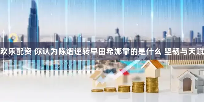 欢乐配资 你认为陈熠逆转早田希娜靠的是什么 坚韧与天赋