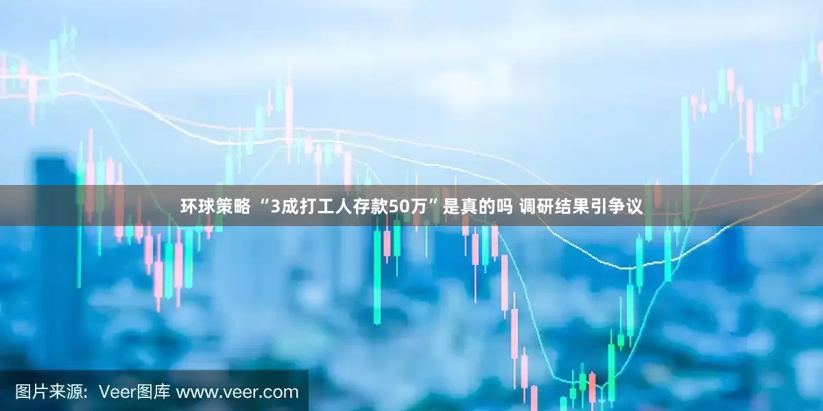 环球策略 “3成打工人存款50万”是真的吗 调研结果引争议