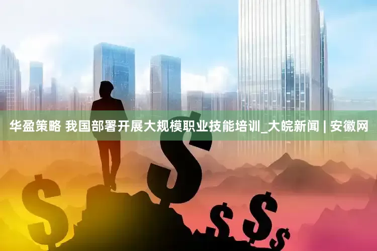 华盈策略 我国部署开展大规模职业技能培训_大皖新闻 | 安徽网