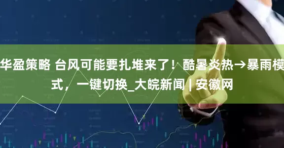 华盈策略 台风可能要扎堆来了！酷暑炎热→暴雨模式，一键切换_大皖新闻 | 安徽网