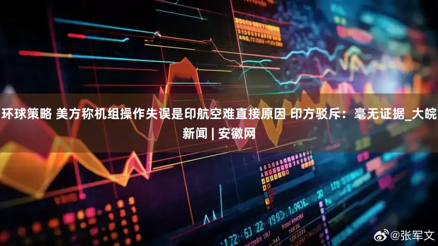 环球策略 美方称机组操作失误是印航空难直接原因 印方驳斥：毫无证据_大皖新闻 | 安徽网