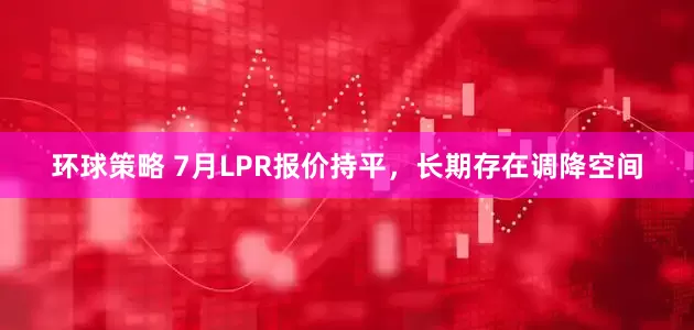 环球策略 7月LPR报价持平，长期存在调降空间