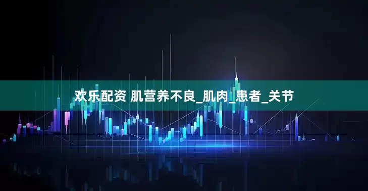 欢乐配资 肌营养不良_肌肉_患者_关节