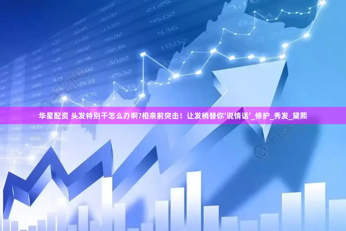 华星配资 头发特别干怎么办啊?相亲前突击！让发梢替你‘说情话’_修护_秀发_黛熙