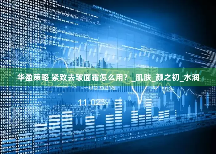 华盈策略 紧致去皱面霜怎么用？_肌肤_颜之初_水润