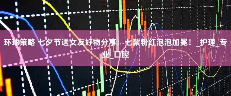 环球策略 七夕节送女友好物分享：七款粉红泡泡加冕！_护理_专业_口腔