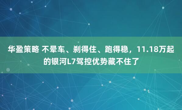 华盈策略 不晕车、刹得住、跑得稳，11.18万起的银河L7驾控优势藏不住了