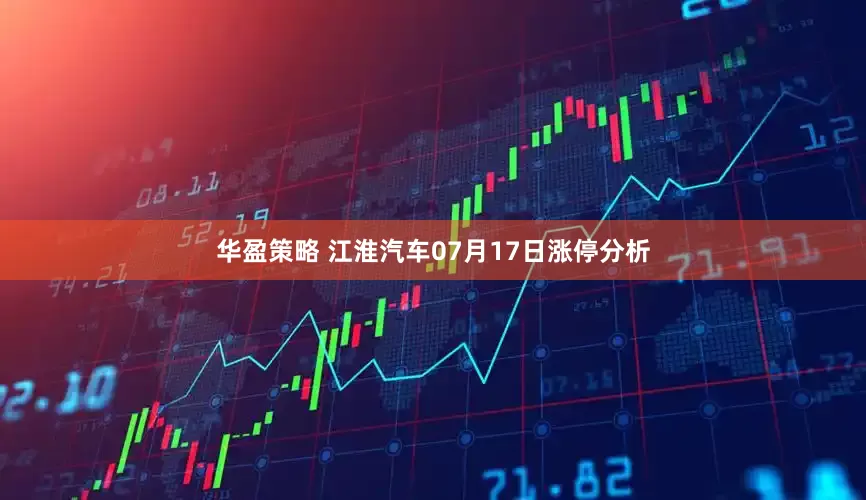 华盈策略 江淮汽车07月17日涨停分析
