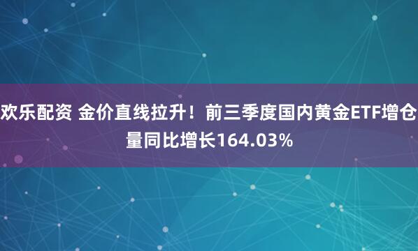 欢乐配资 金价直线拉升！前三季度国内黄金ETF增仓量同比增长164.03%
