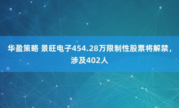 华盈策略 景旺电子454.28万限制性股票将解禁，涉及402人