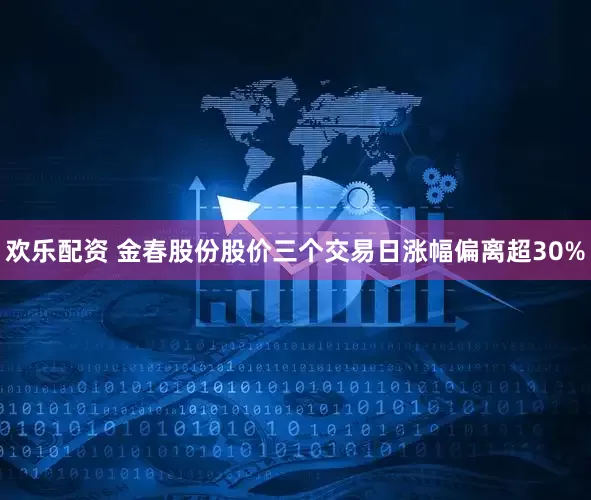 欢乐配资 金春股份股价三个交易日涨幅偏离超30%