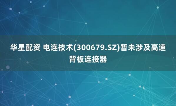 华星配资 电连技术(300679.SZ)暂未涉及高速背板连接器